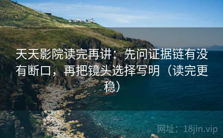 天天影院读完再讲：先问证据链有没有断口，再把镜头选择写明（读完更稳）