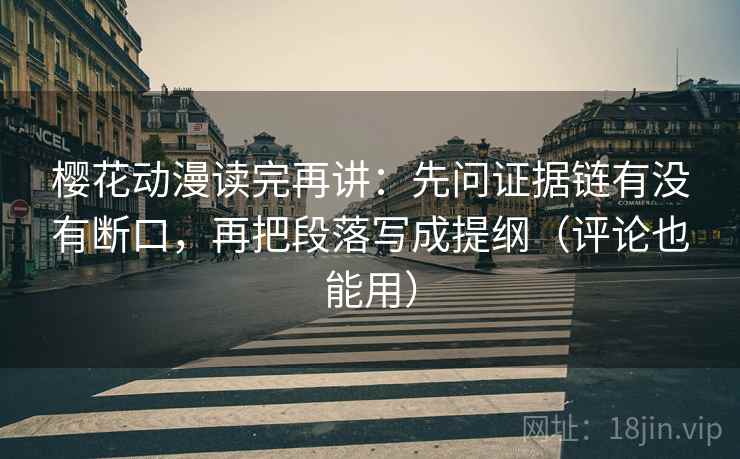 樱花动漫读完再讲：先问证据链有没有断口，再把段落写成提纲（评论也能用）
