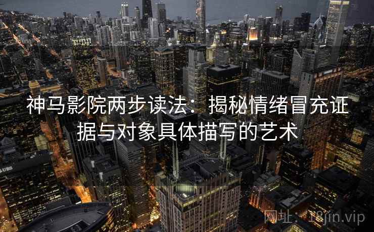 神马影院两步读法：揭秘情绪冒充证据与对象具体描写的艺术