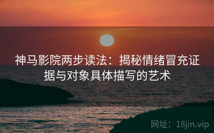 神马影院两步读法：揭秘情绪冒充证据与对象具体描写的艺术