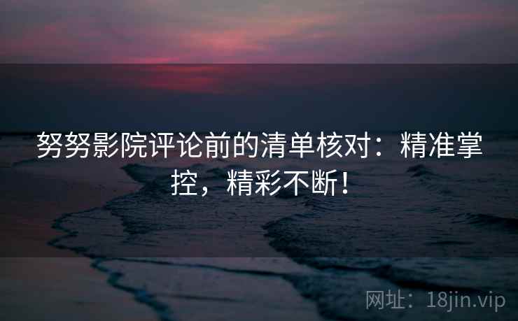 努努影院评论前的清单核对:精准掌控,精彩不断! 努努影院评论前的清单核对:精准掌控,精彩不断!