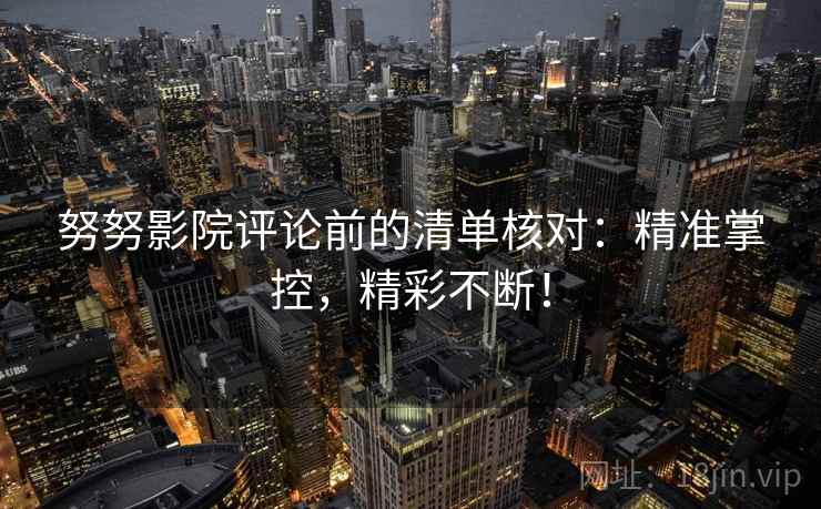 努努影院评论前的清单核对:精准掌控,精彩不断! 努努影院评论前的清单核对:精准掌控,精彩不断!