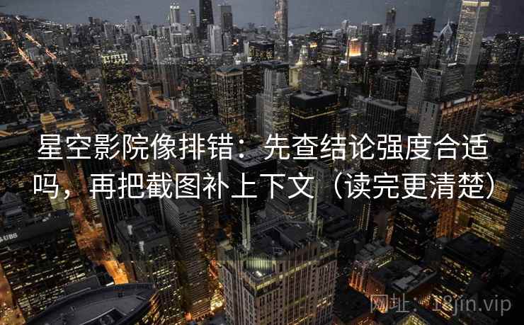 星空影院像排错：先查结论强度合适吗，再把截图补上下文（读完更清楚）