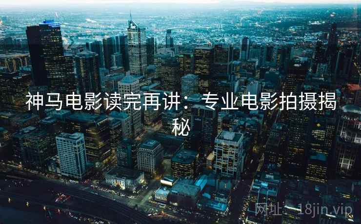 神马电影读完再讲:专业电影拍摄揭秘 神马电影读完再讲:专业电影拍摄揭秘