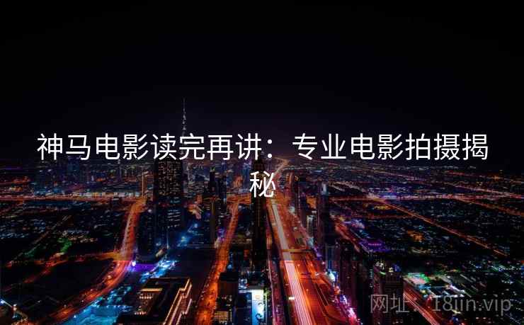 神马电影读完再讲:专业电影拍摄揭秘 神马电影读完再讲:专业电影拍摄揭秘
