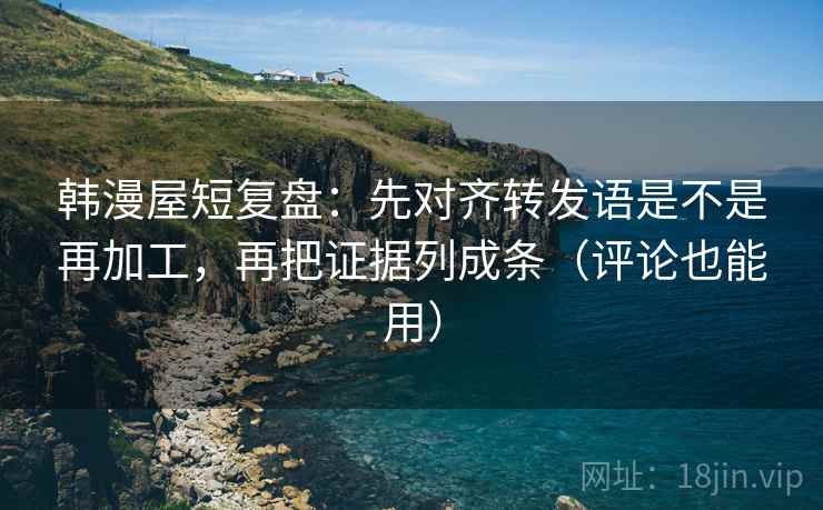 韩漫屋短复盘：先对齐转发语是不是再加工，再把证据列成条（评论也能用）
