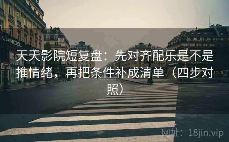 天天影院短复盘：先对齐配乐是不是推情绪，再把条件补成清单（四步对照）