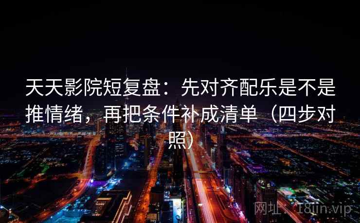 天天影院短复盘：先对齐配乐是不是推情绪，再把条件补成清单（四步对照）
