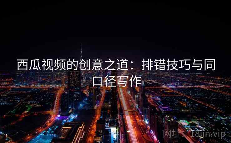 西瓜视频的创意之道：排错技巧与同口径写作