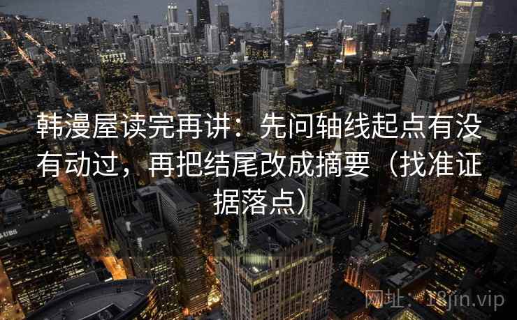 韩漫屋读完再讲:先问轴线起点有没有动过,再把结尾改成摘要(找准证据落点) 韩漫屋读完再讲:先问轴线起点有没有动过,再把结尾改成摘要(找准证据落点)