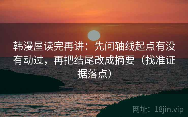 韩漫屋读完再讲:先问轴线起点有没有动过,再把结尾改成摘要(找准证据落点) 韩漫屋读完再讲:先问轴线起点有没有动过,再把结尾改成摘要(找准证据落点)