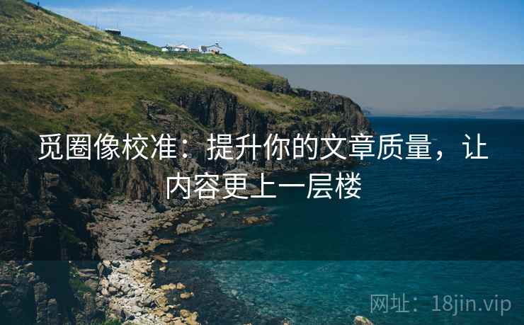 觅圈像校准：提升你的文章质量，让内容更上一层楼