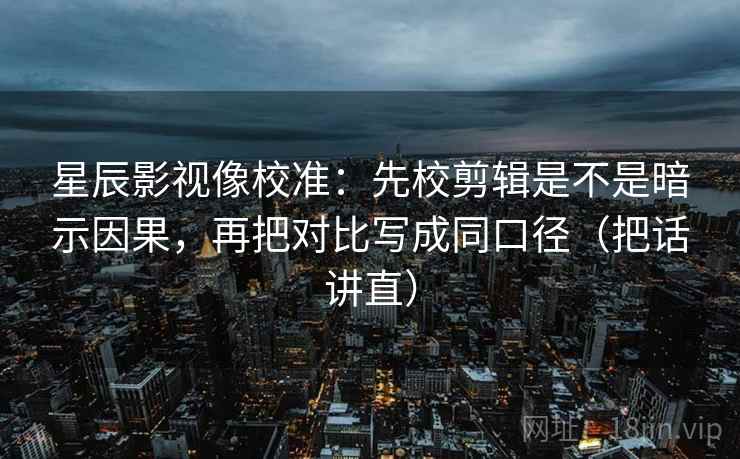 星辰影视像校准：先校剪辑是不是暗示因果，再把对比写成同口径（把话讲直）