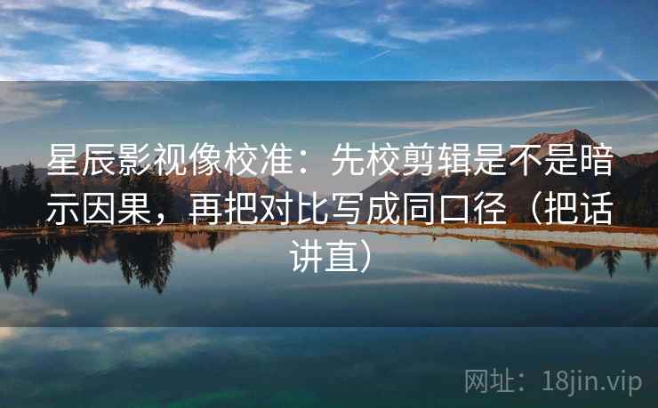 星辰影视像校准：先校剪辑是不是暗示因果，再把对比写成同口径（把话讲直）