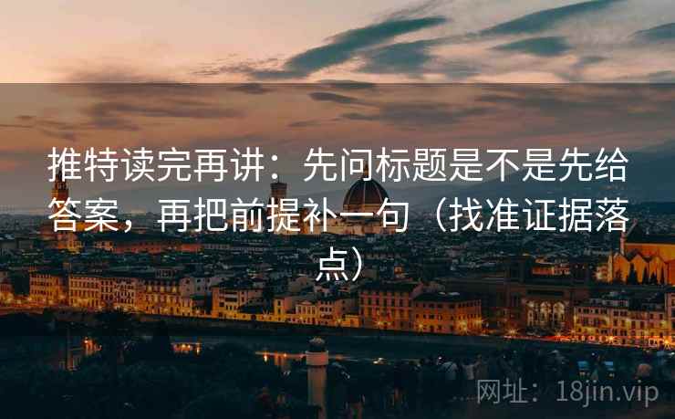 推特读完再讲:先问标题是不是先给答案,再把前提补一句(找准证据落点) 推特读完再讲:先问标题是不是先给答案,再把前提补一句(找准证据落点)
