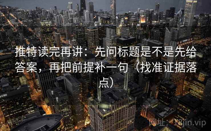 推特读完再讲:先问标题是不是先给答案,再把前提补一句(找准证据落点) 推特读完再讲:先问标题是不是先给答案,再把前提补一句(找准证据落点)