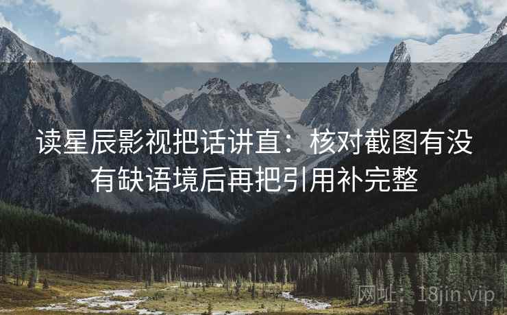 读星辰影视把话讲直:核对截图有没有缺语境后再把引用补完整 读星辰影视把话讲直:核对截图有没有缺语境后再把引用补完整