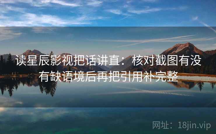 读星辰影视把话讲直:核对截图有没有缺语境后再把引用补完整 读星辰影视把话讲直:核对截图有没有缺语境后再把引用补完整