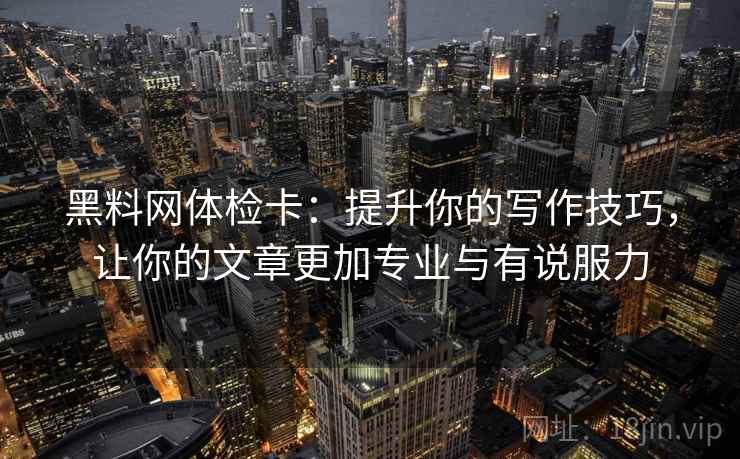 黑料网体检卡：提升你的写作技巧，让你的文章更加专业与有说服力