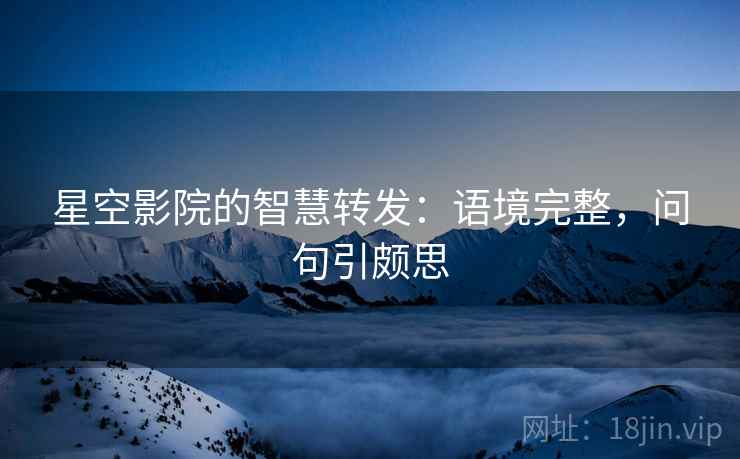 星空影院的智慧转发：语境完整，问句引颇思