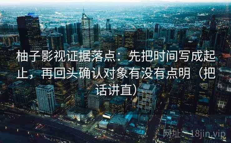 柚子影视证据落点:先把时间写成起止,再回头确认对象有没有点明(把话讲直) 柚子影视证据落点:先把时间写成起止,再回头确认对象有没有点明(把话讲直)