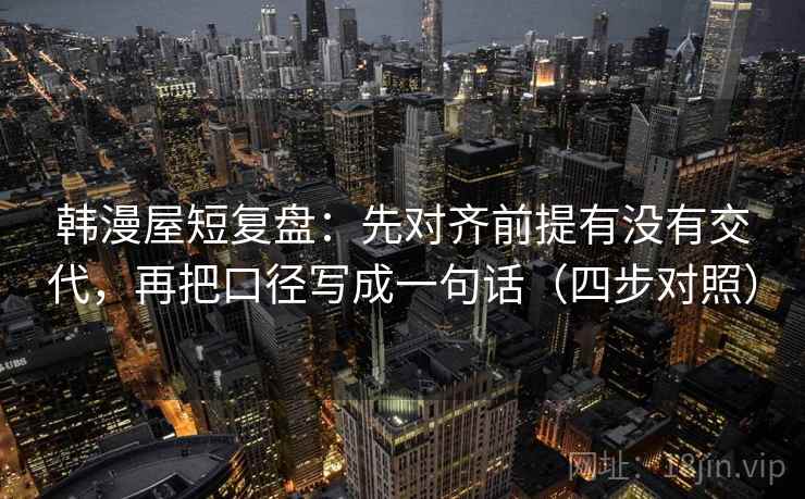 韩漫屋短复盘:先对齐前提有没有交代,再把口径写成一句话(四步对照) 韩漫屋短复盘:先对齐前提有没有交代,再把口径写成一句话(四步对照)