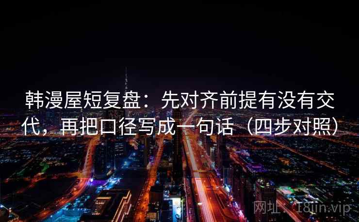 韩漫屋短复盘:先对齐前提有没有交代,再把口径写成一句话(四步对照) 韩漫屋短复盘:先对齐前提有没有交代,再把口径写成一句话(四步对照)
