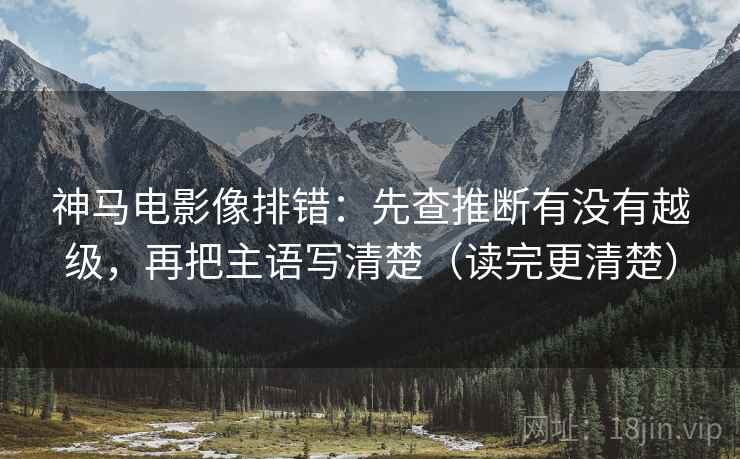 神马电影像排错：先查推断有没有越级，再把主语写清楚（读完更清楚）