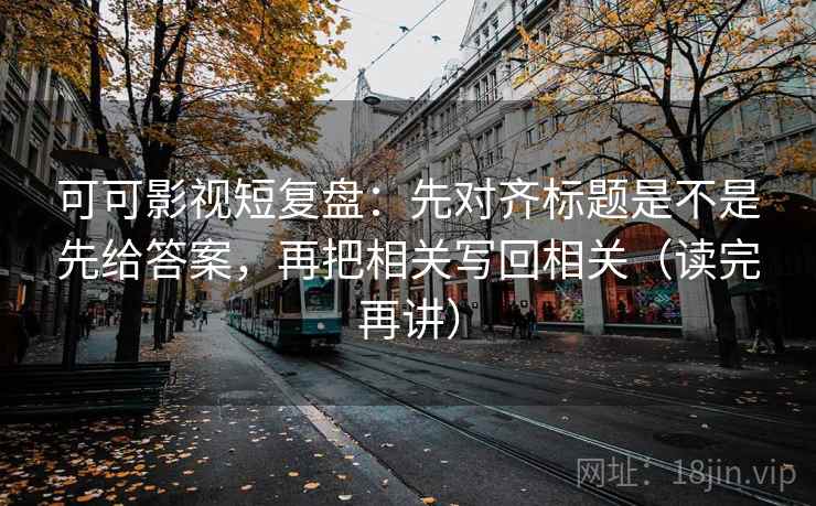 可可影视短复盘:先对齐标题是不是先给答案,再把相关写回相关(读完再讲) 可可影视短复盘:先对齐标题是不是先给答案,再把相关写回相关(读完再讲)