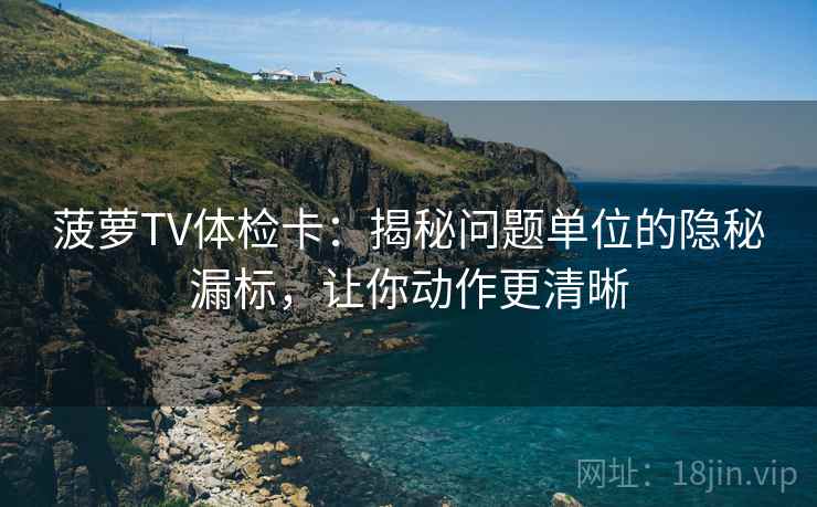 菠萝TV体检卡:揭秘问题单位的隐秘漏标,让你动作更清晰 菠萝TV体检卡:揭秘问题单位的隐秘漏标,让你动作更清晰