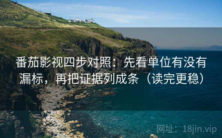 番茄影视四步对照：先看单位有没有漏标，再把证据列成条（读完更稳）