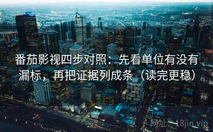 番茄影视四步对照：先看单位有没有漏标，再把证据列成条（读完更稳）