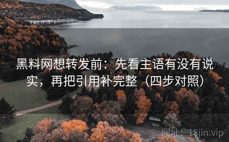 黑料网想转发前:先看主语有没有说实,再把引用补完整(四步对照) 黑料网想转发前:先看主语有没有说实,再把引用补完整(四步对照)
