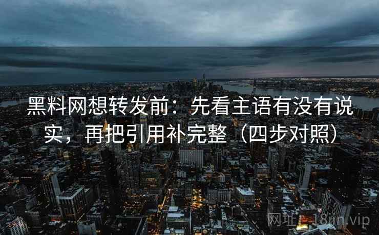 黑料网想转发前:先看主语有没有说实,再把引用补完整(四步对照) 黑料网想转发前:先看主语有没有说实,再把引用补完整(四步对照)