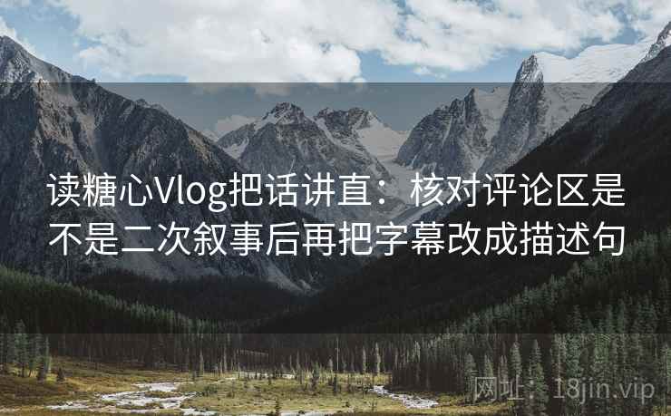 读糖心Vlog把话讲直:核对评论区是不是二次叙事后再把字幕改成描述句 读糖心Vlog把话讲直:核对评论区是不是二次叙事后再把字幕改成描述句