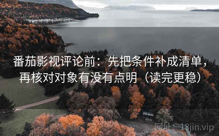番茄影视评论前：先把条件补成清单，再核对对象有没有点明（读完更稳）