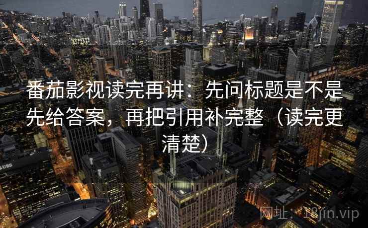 番茄影视读完再讲:先问标题是不是先给答案,再把引用补完整(读完更清楚) 番茄影视读完再讲:先问标题是不是先给答案,再把引用补完整(读完更清楚)