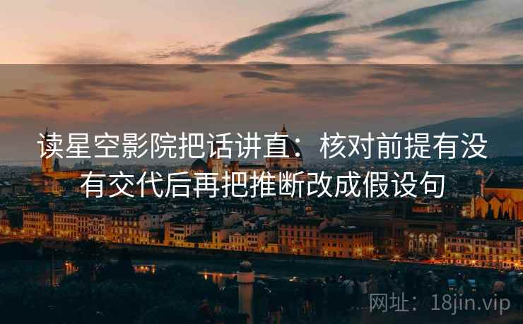 读星空影院把话讲直:核对前提有没有交代后再把推断改成假设句 读星空影院把话讲直:核对前提有没有交代后再把推断改成假设句