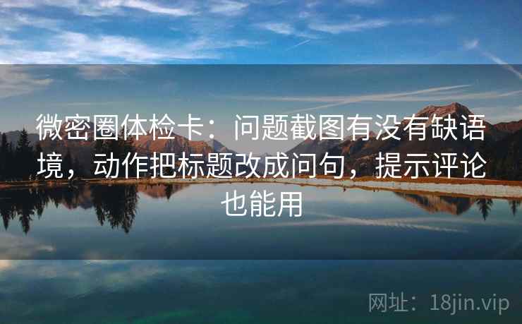 微密圈体检卡：问题截图有没有缺语境，动作把标题改成问句，提示评论也能用