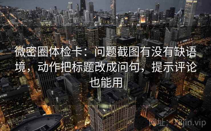 微密圈体检卡：问题截图有没有缺语境，动作把标题改成问句，提示评论也能用