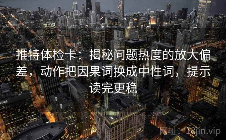 推特体检卡:揭秘问题热度的放大偏差,动作把因果词换成中性词,提示读完更稳 推特体检卡:揭秘问题热度的放大偏差,动作把因果词换成中性词,提示读完更稳