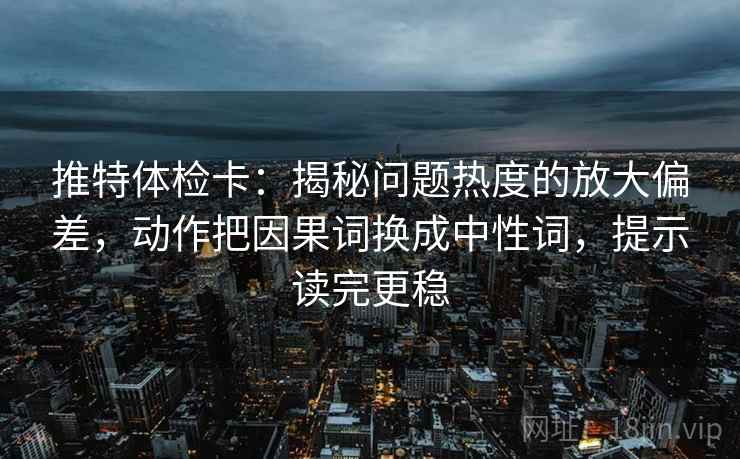 推特体检卡:揭秘问题热度的放大偏差,动作把因果词换成中性词,提示读完更稳 推特体检卡:揭秘问题热度的放大偏差,动作把因果词换成中性词,提示读完更稳