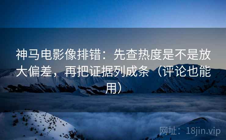 神马电影像排错:先查热度是不是放大偏差,再把证据列成条(评论也能用) 神马电影像排错:先查热度是不是放大偏差,再把证据列成条(评论也能用)