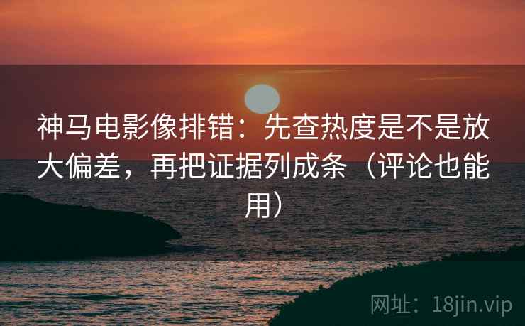 神马电影像排错:先查热度是不是放大偏差,再把证据列成条(评论也能用) 神马电影像排错:先查热度是不是放大偏差,再把证据列成条(评论也能用)