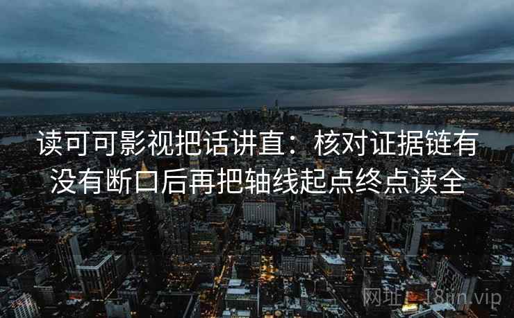 读可可影视把话讲直:核对证据链有没有断口后再把轴线起点终点读全 读可可影视把话讲直:核对证据链有没有断口后再把轴线起点终点读全