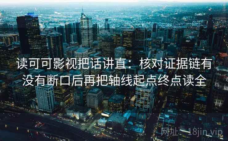 读可可影视把话讲直:核对证据链有没有断口后再把轴线起点终点读全 读可可影视把话讲直:核对证据链有没有断口后再把轴线起点终点读全