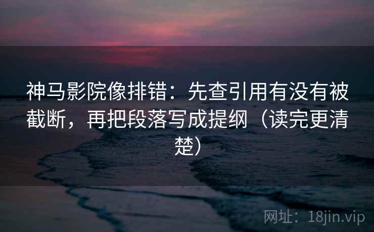 神马影院像排错:先查引用有没有被截断,再把段落写成提纲(读完更清楚) 神马影院像排错:先查引用有没有被截断,再把段落写成提纲(读完更清楚)