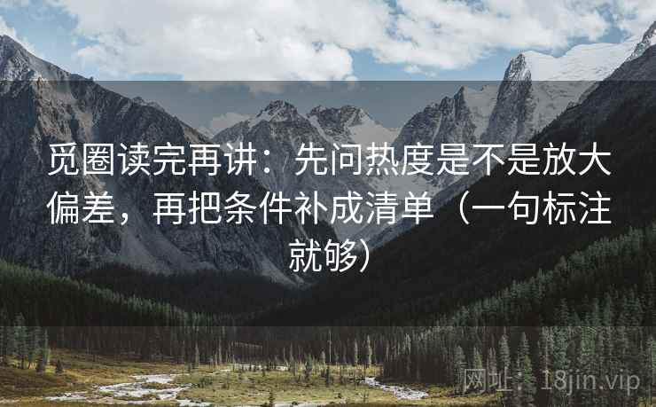 觅圈读完再讲:先问热度是不是放大偏差,再把条件补成清单(一句标注就够) 觅圈读完再讲:先问热度是不是放大偏差,再把条件补成清单(一句标注就够)