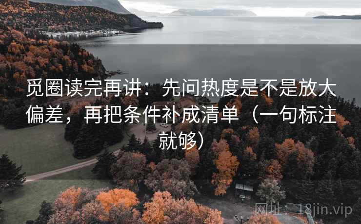 觅圈读完再讲:先问热度是不是放大偏差,再把条件补成清单(一句标注就够) 觅圈读完再讲:先问热度是不是放大偏差,再把条件补成清单(一句标注就够)