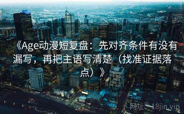 《Age动漫短复盘:先对齐条件有没有漏写,再把主语写清楚(找准证据落点)》 《Age动漫短复盘:先对齐条件有没有漏写,再把主语写清楚(找准证据落点)》